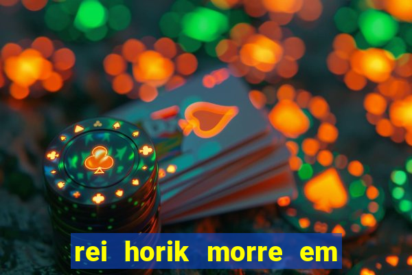 rei horik morre em qual temporada